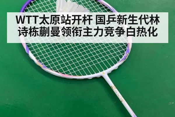 WTT太原站开杆 国乒新生代林诗栋蒯曼领衔主力竞争白热化（jiuyouhui）