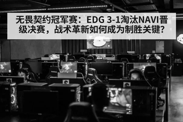 无畏契约冠军赛：EDG 3-1淘汰NAVI晋级决赛，战术革新如何成为制胜关键？