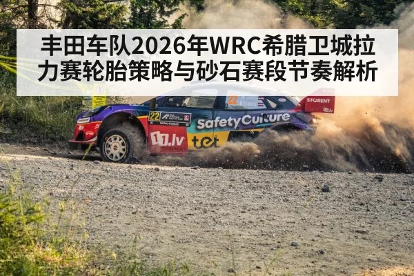 丰田车队2026年WRC希腊卫城拉力赛轮胎策略与砂石赛段节奏解析（jiuyouhui）