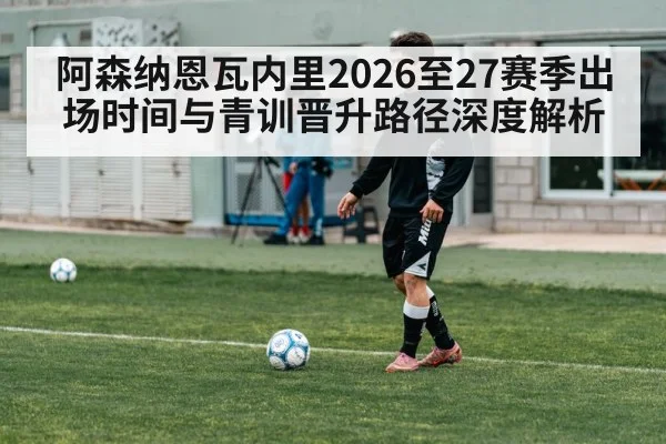 阿森纳恩瓦内里2026至27赛季出场时间与青训晋升路径深度解析（jiuyouhui）