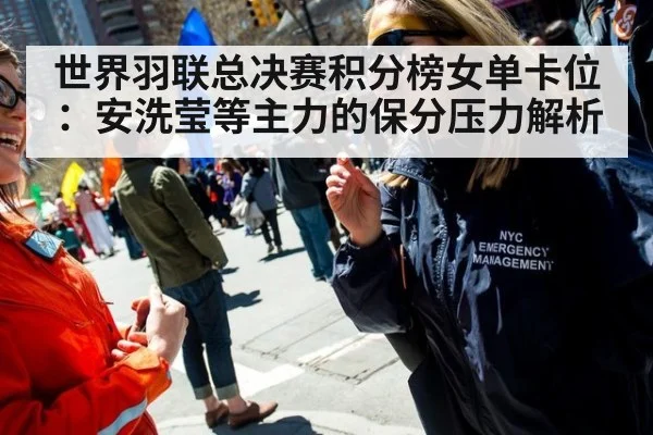 世界羽联总决赛积分榜女单卡位：安洗莹等主力的保分压力解析（jiuyouhui）