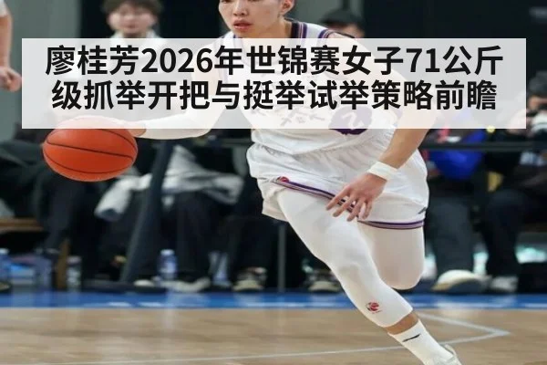廖桂芳2026年世锦赛女子71公斤级抓举开把与挺举试举策略前瞻（jiuyouhui）