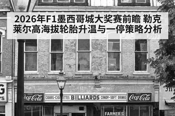 2026年F1墨西哥城大奖赛前瞻 勒克莱尔高海拔轮胎升温与一停策略分析