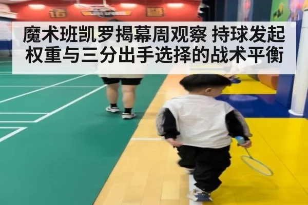 魔术班凯罗揭幕周观察 持球发起权重与三分出手选择的战术平衡
