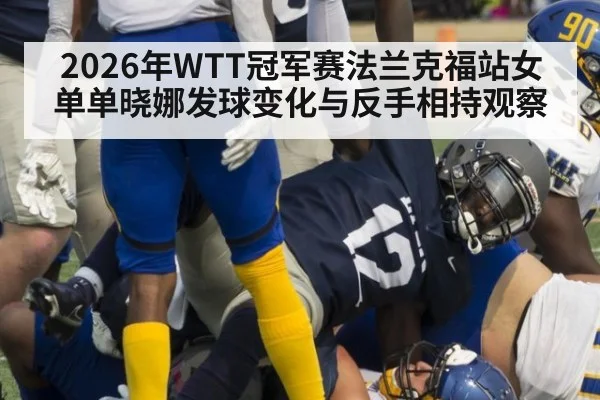 2026年WTT冠军赛法兰克福站女单单晓娜发球变化与反手相持观察